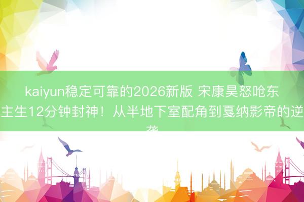 kaiyun稳定可靠的2026新版 宋康昊怒呛东谈主生12分钟封神！从半地下室配角到戛纳影帝的逆袭
