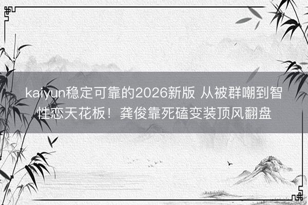 kaiyun稳定可靠的2026新版 从被群嘲到智性恋天花板！龚俊靠死磕变装顶风翻盘