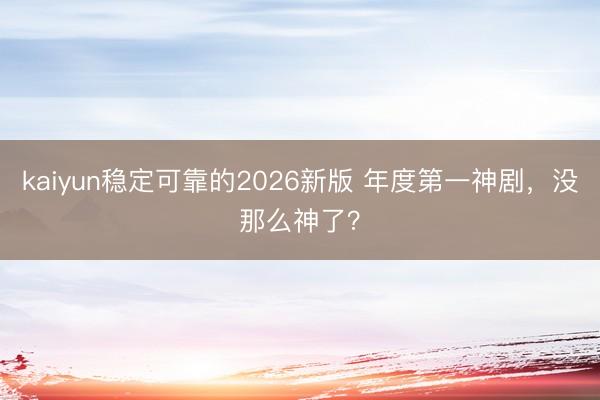 kaiyun稳定可靠的2026新版 年度第一神剧，没那么神了？