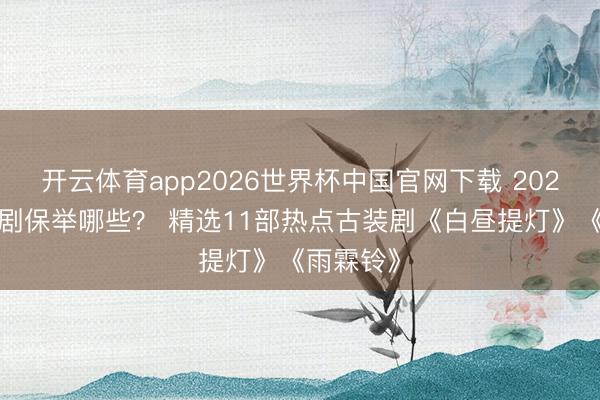 开云体育app2026世界杯中国官网下载 2026悦见识剧保举哪些？ 精选11部热点古装剧《白昼提灯》《雨霖铃》