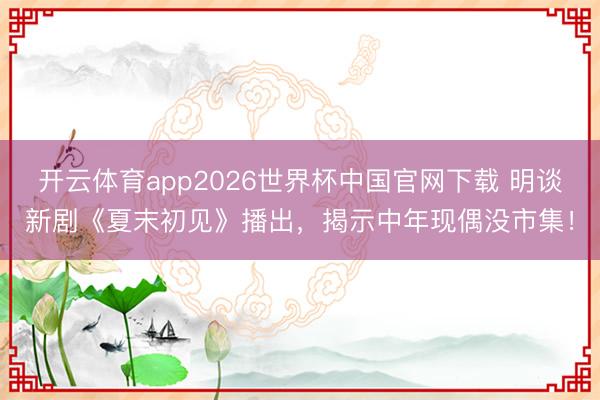 开云体育app2026世界杯中国官网下载 明谈新剧《夏末初见》播出，揭示中年现偶没市集！