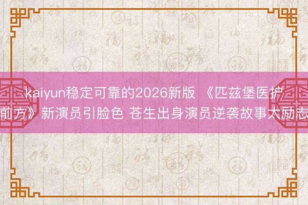 kaiyun稳定可靠的2026新版 《匹兹堡医护前方》新演员引脸色 苍生出身演员逆袭故事太励志