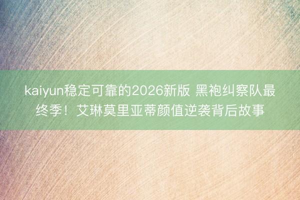 kaiyun稳定可靠的2026新版 黑袍纠察队最终季！艾琳莫里亚蒂颜值逆袭背后故事