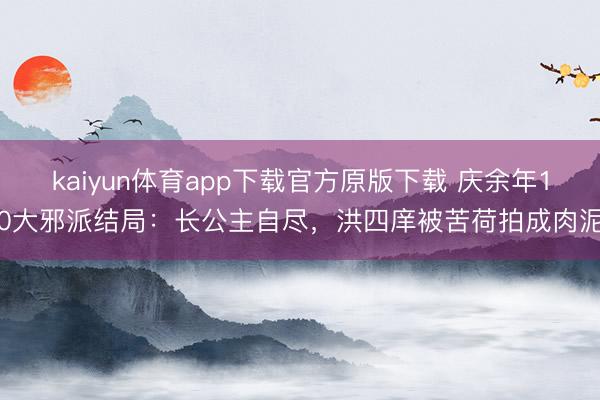 kaiyun体育app下载官方原版下载 庆余年10大邪派结局：长公主自尽，洪四庠被苦荷拍成肉泥