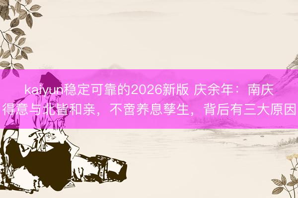 kaiyun稳定可靠的2026新版 庆余年：南庆得意与北皆和亲，不啻养息孳生，背后有三大原因