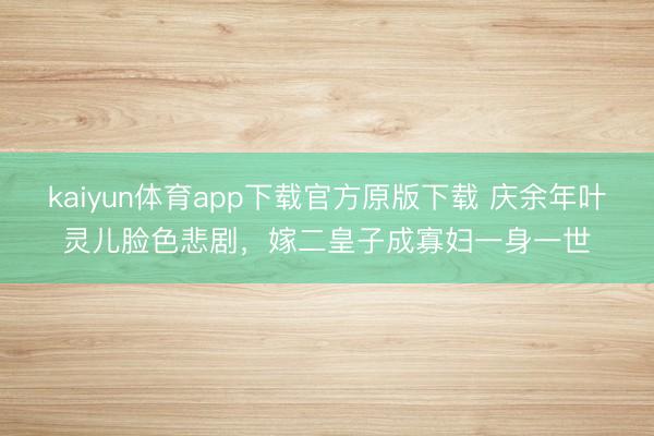 kaiyun体育app下载官方原版下载 庆余年叶灵儿脸色悲剧，嫁二皇子成寡妇一身一世