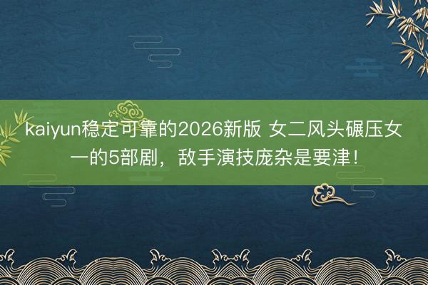 kaiyun稳定可靠的2026新版 女二风头碾压女一的5部剧,敌手演技庞杂是要津!