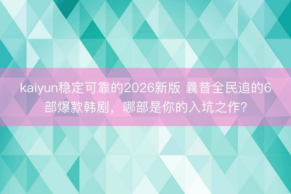 kaiyun稳定可靠的2026新版 曩昔全民追的6部爆款韩剧,哪部是你的入坑之作?