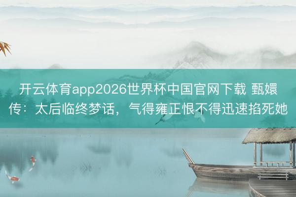 开云体育app2026世界杯中国官网下载 甄嬛传：太后临终梦话，气得雍正恨不得迅速掐死她