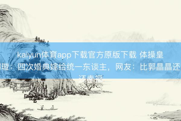 kaiyun体育app下载官方原版下载 体操皇后刘璇：四次婚典嫁给统一东谈主，网友：比郭晶晶还幸福