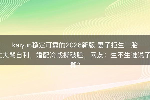 kaiyun稳定可靠的2026新版 妻子拒生二胎被丈夫骂自利，婚配冷战撕破脸，网友：生不生谁说了算？