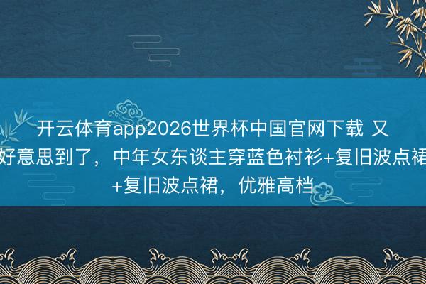 开云体育app2026世界杯中国官网下载 又被刘涛狠狠好意思到了，中年女东谈主穿蓝色衬衫+复旧波点裙，优雅高档