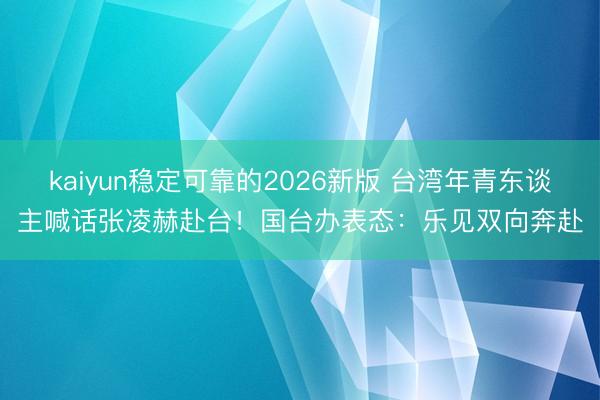 kaiyun稳定可靠的2026新版 台湾年青东谈主喊话张凌赫赴台！国台办表态：乐见双向奔赴