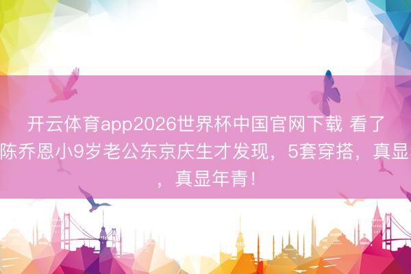 开云体育app2026世界杯中国官网下载 看了47岁陈乔恩小9岁老公东京庆生才发现，5套穿搭，真显年青！