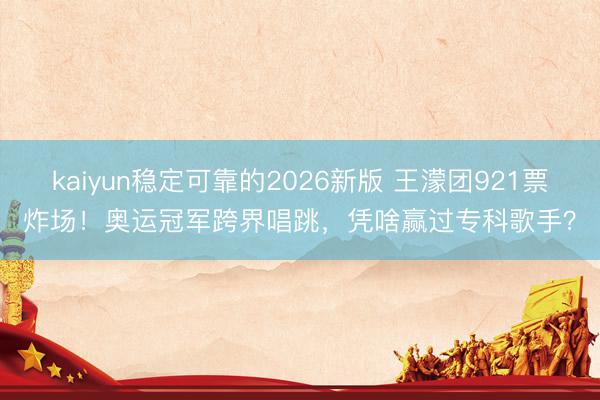 kaiyun稳定可靠的2026新版 王濛团921票炸场！奥运冠军跨界唱跳，凭啥赢过专科歌手？