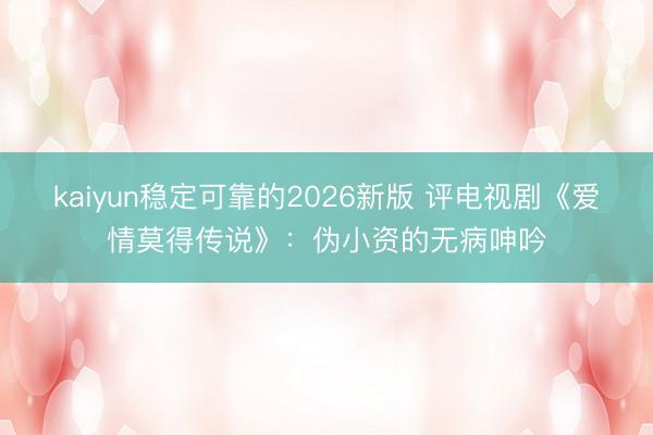 kaiyun稳定可靠的2026新版 评电视剧《爱情莫得传说》：伪小资的无病呻吟