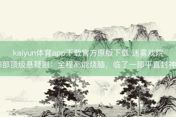 kaiyun体育app下载官方原版下载 迷雾戏院6部顶级悬疑剧：全程高能烧脑，临了一部平直封神！