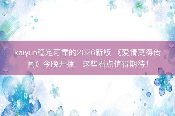 kaiyun稳定可靠的2026新版 《爱情莫得传闻》今晚开播，这些看点值得期待！