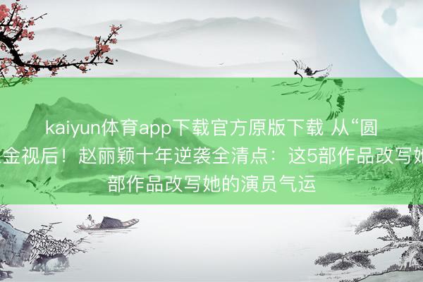 kaiyun体育app下载官方原版下载 从“圆脸花瓶”到三金视后！赵丽颖十年逆袭全清点：这5部作品改写她的演员气运