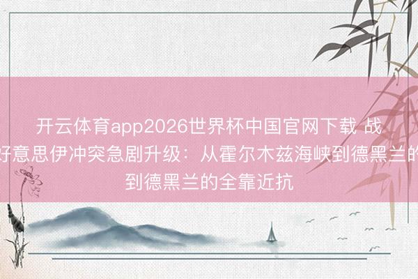 开云体育app2026世界杯中国官网下载 战火重燃!好意思伊冲突急剧升级:从霍尔木兹海峡到德黑兰的全靠近抗