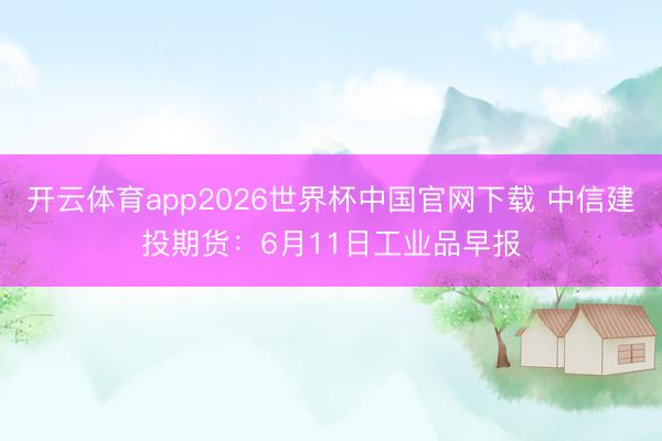 开云体育app2026世界杯中国官网下载 中信建投期货:6月11日工业品早报