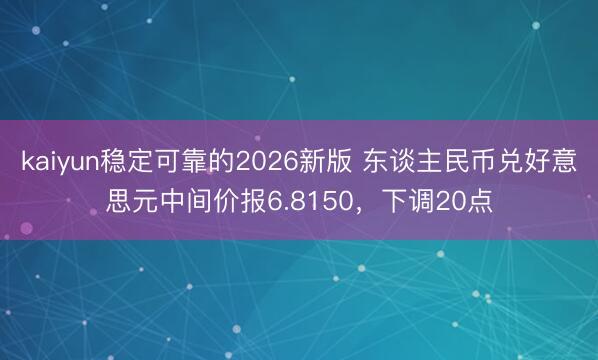 kaiyun稳定可靠的2026新版 东谈主民币兑好意思元中间价报6.8150，下调20点