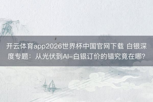 开云体育app2026世界杯中国官网下载 白银深度专题：从光伏到AI-白银订价的锚究竟在哪？