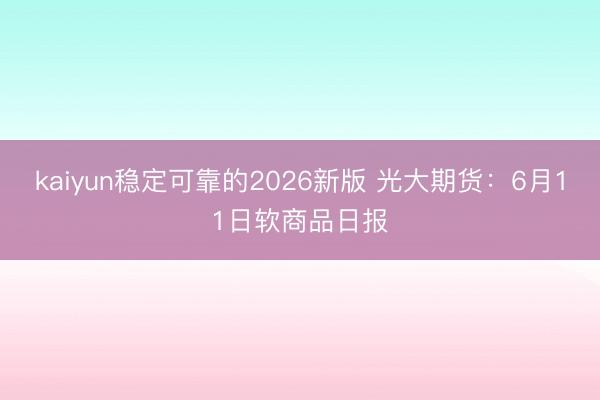kaiyun稳定可靠的2026新版 光大期货：6月11日软商品日报