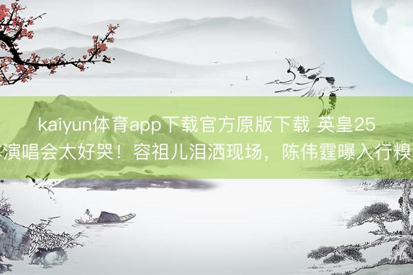 kaiyun体育app下载官方原版下载 英皇25年演唱会太好哭！容祖儿泪洒现场，陈伟霆曝入行糗事