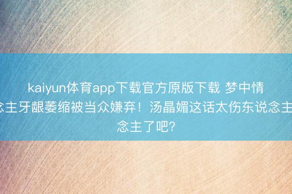 kaiyun体育app下载官方原版下载 梦中情东说念主牙龈萎缩被当众嫌弃!汤晶媚这话太伤东说念主了吧?