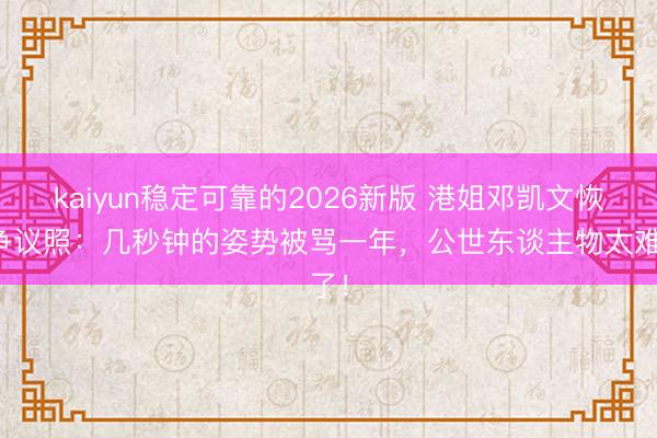 kaiyun稳定可靠的2026新版 港姐邓凯文恢复争议照：几秒钟的姿势被骂一年，公世东谈主物太难了！