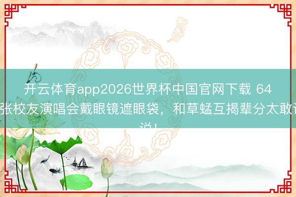 开云体育app2026世界杯中国官网下载 64岁张校友演唱会戴眼镜遮眼袋,和草蜢互揭辈分太敢说!
