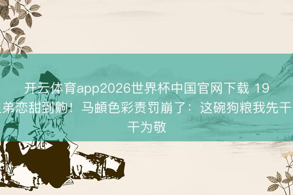 开云体育app2026世界杯中国官网下载 19岁姐弟恋甜到齁！马頔色彩责罚崩了：这碗狗粮我先干为敬