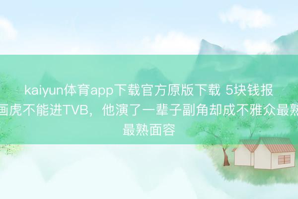 kaiyun体育app下载官方原版下载 5块钱报名费画虎不能进TVB，他演了一辈子副角却成不雅众最熟面容