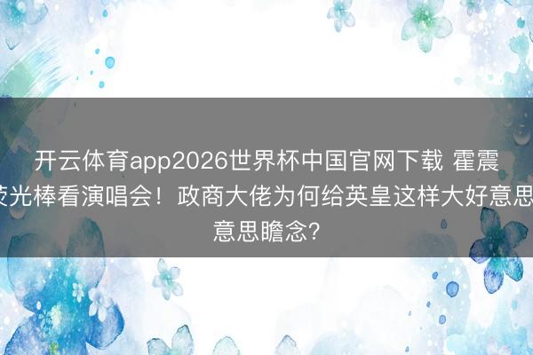 开云体育app2026世界杯中国官网下载 霍震霆挥荧光棒看演唱会!政商大佬为何给英皇这样大好意思瞻念?