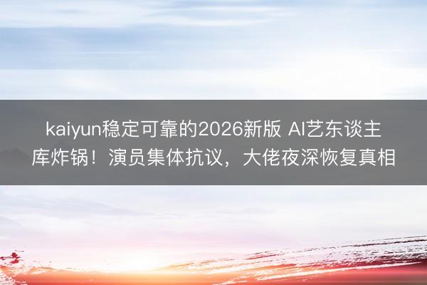 kaiyun稳定可靠的2026新版 AI艺东谈主库炸锅!演员集体抗议,大佬夜深恢复真相