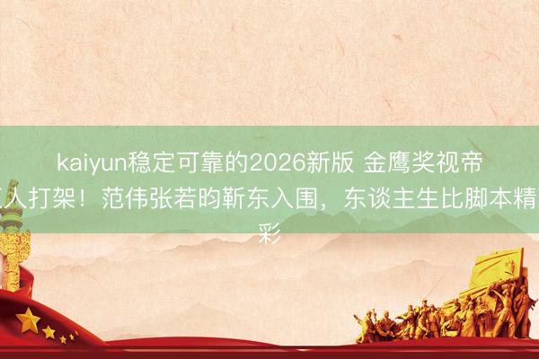 kaiyun稳定可靠的2026新版 金鹰奖视帝至人打架！范伟张若昀靳东入围，东谈主生比脚本精彩