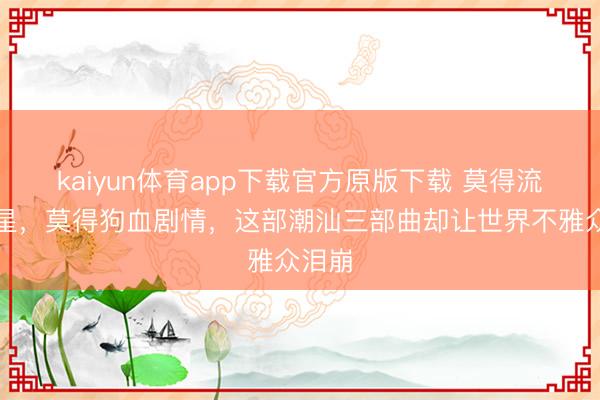 kaiyun体育app下载官方原版下载 莫得流量明星，莫得狗血剧情，这部潮汕三部曲却让世界不雅众泪崩