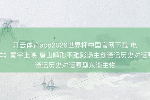 开云体育app2026世界杯中国官网下载 电影《收支祯祥》寰宇上映 唐山畸形不雅影场主创谨记历史对话原型东谈主物