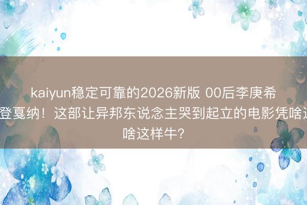 kaiyun稳定可靠的2026新版 00后李庚希两年两登戛纳!这部让异邦东说念主哭到起立的电影凭啥这样牛?