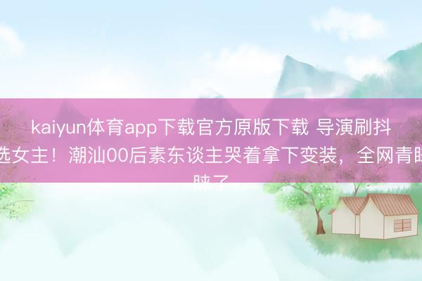 kaiyun体育app下载官方原版下载 导演刷抖音选女主！潮汕00后素东谈主哭着拿下变装，全网青睐了