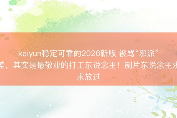 kaiyun稳定可靠的2026新版 被骂“邪派”的邮差，其实是最敬业的打工东说念主！制片东说念主求放过