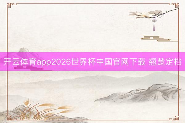 开云体育app2026世界杯中国官网下载 翘楚定档