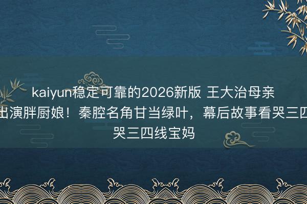 kaiyun稳定可靠的2026新版 王大治母亲藏隐复出演胖厨娘！秦腔名角甘当绿叶，幕后故事看哭三四线宝妈
