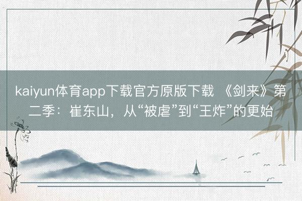 kaiyun体育app下载官方原版下载 《剑来》第二季：崔东山，从“被虐”到“王炸”的更始