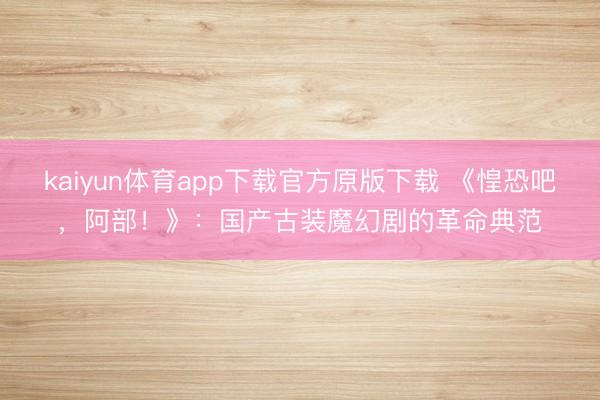 kaiyun体育app下载官方原版下载 《惶恐吧，阿部！》：国产古装魔幻剧的革命典范