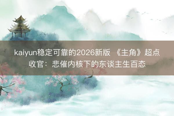 kaiyun稳定可靠的2026新版 《主角》超点收官：悲催内核下的东谈主生百态