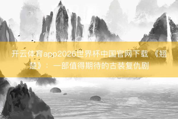 开云体育app2026世界杯中国官网下载 《翘楚》：一部值得期待的古装复仇剧