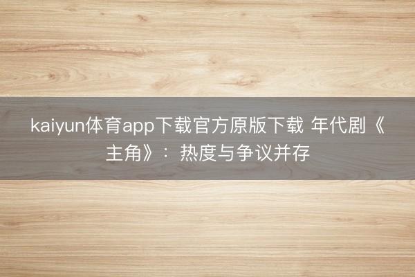 kaiyun体育app下载官方原版下载 年代剧《主角》：热度与争议并存