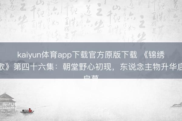 kaiyun体育app下载官方原版下载 《锦绣南歌》第四十六集：朝堂野心初现，东说念主物升华启幕